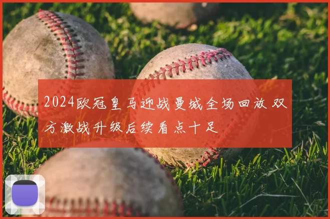 2024欧冠皇马迎战曼城全场回放 双方激战升级后续看点十足