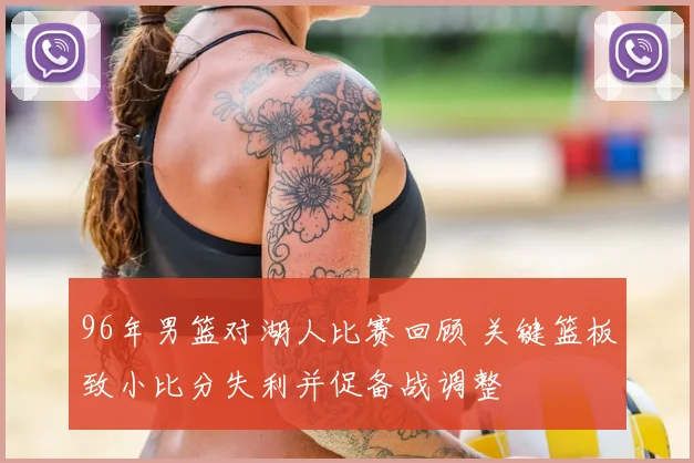 96年男篮对湖人比赛回顾 关键篮板致小比分失利并促备战调整