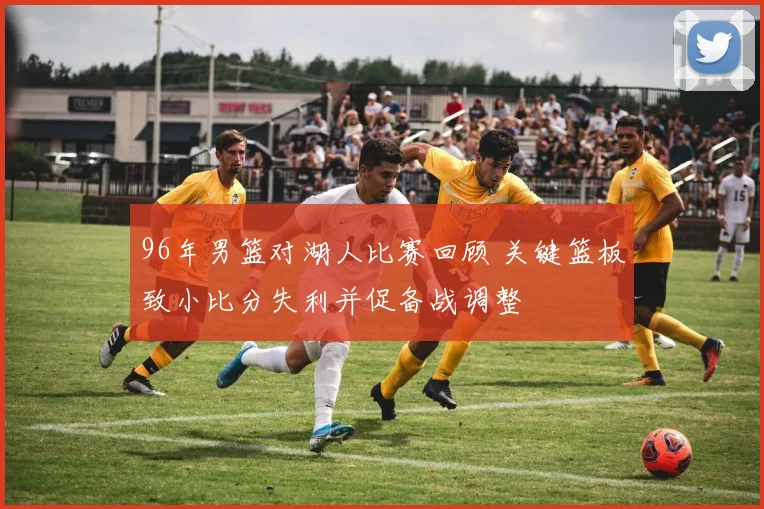 96年男篮对湖人比赛回顾 关键篮板致小比分失利并促备战调整