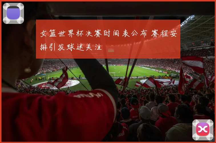 女篮世界杯决赛时间表公布 赛程安排引发球迷关注