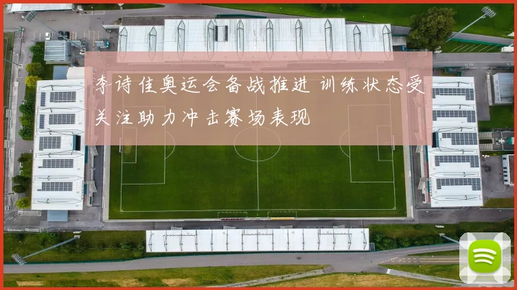 李诗佳奥运会备战推进 训练状态受关注助力冲击赛场表现
