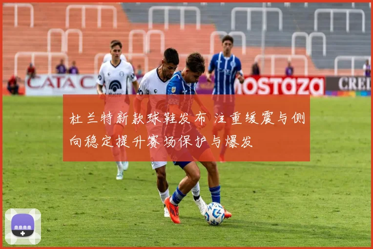 杜兰特新款球鞋发布 注重缓震与侧向稳定提升赛场保护与爆发