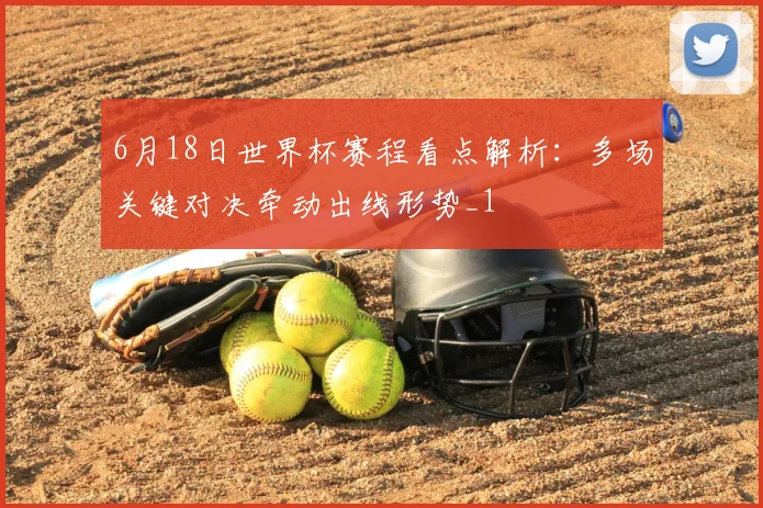 6月18日世界杯赛程看点解析:多场关键对决牵动出线形势_1