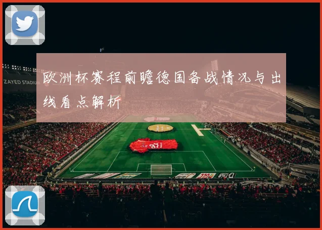 欧洲杯赛程前瞻德国备战情况与出线看点解析
