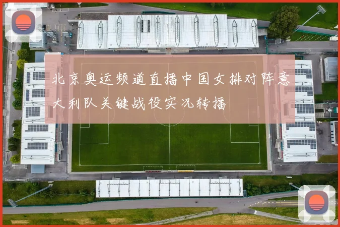 北京奥运频道直播中国女排对阵意大利队关键战役实况转播