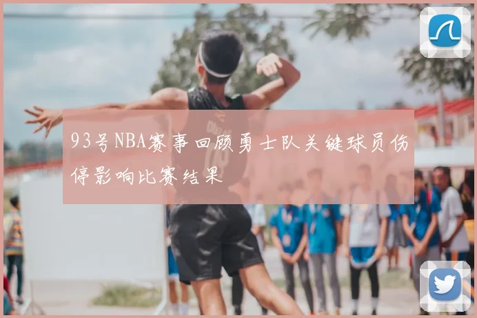 93号NBA赛事回顾勇士队关键球员伤停影响比赛结果