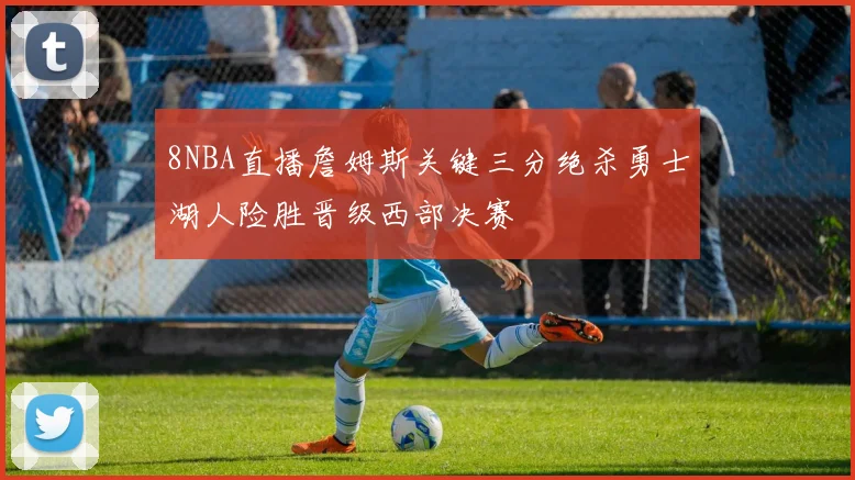 8NBA直播詹姆斯关键三分绝杀勇士湖人险胜晋级西部决赛