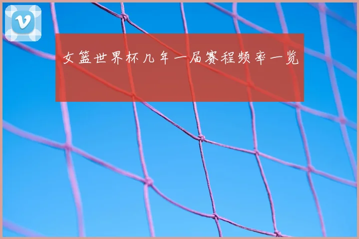 女篮世界杯几年一届赛程频率一览