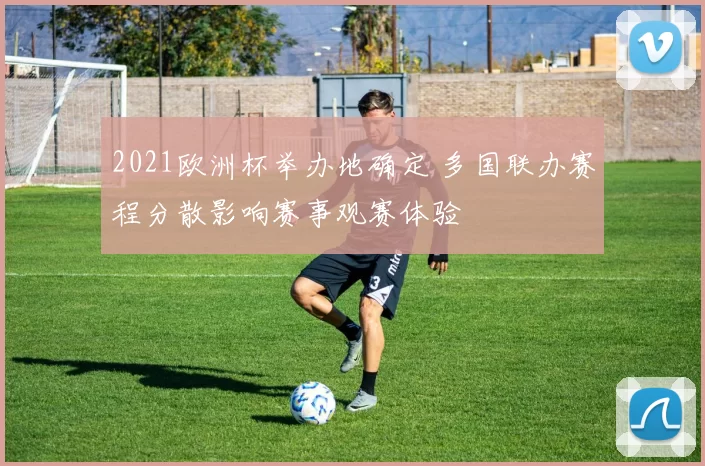 2021欧洲杯举办地确定 多国联办赛程分散影响赛事观赛体验