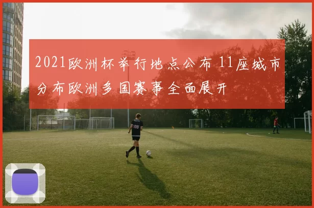 2021欧洲杯举行地点公布 11座城市分布欧洲多国赛事全面展开