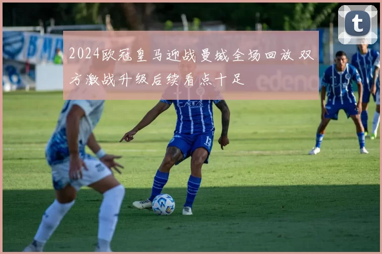 2024欧冠皇马迎战曼城全场回放 双方激战升级后续看点十足