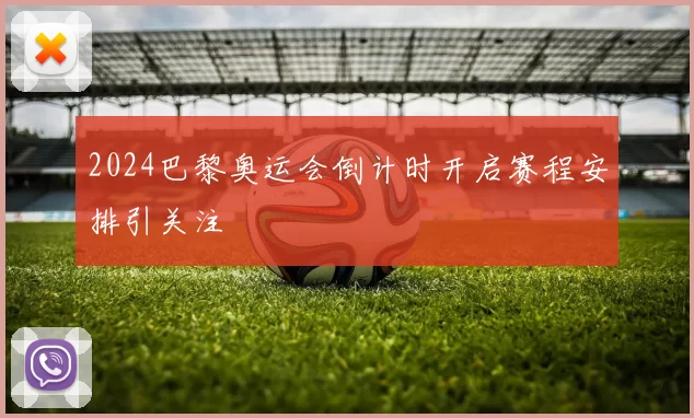 2024巴黎奥运会倒计时开启赛程安排引关注