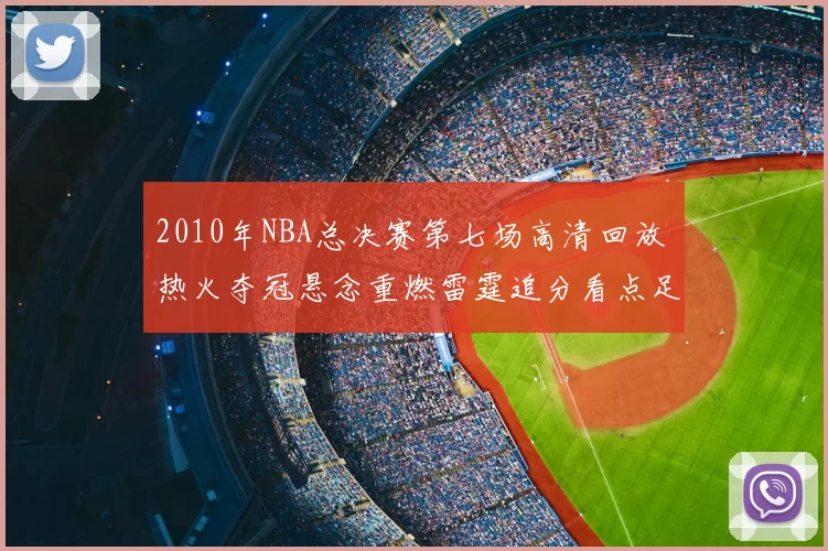 2010年NBA总决赛第七场高清回放 热火夺冠悬念重燃雷霆追分看点足