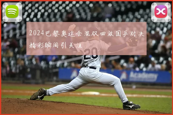 2024巴黎奥运会混双回放国乒对决精彩瞬间引关注